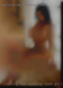 Looking Wyoming nude girls for new  friends to play with.